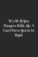 It's Ok If You Disagree With Me. I Can't Force You to be Right.: Lined Notebook / Journal Gift, 100 Pages, 6x9, Soft Cover, Matte Finish 1670985377 Book Cover