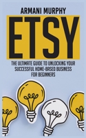 Etsy: The Ultimate Guide to Unlocking Your Successful Home-Based Business for Beginners 1648131085 Book Cover