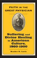 Faith in the Great Physician: Suffering and Divine Healing in American Culture, 1860--1900 (Lived Religions) 0801886864 Book Cover