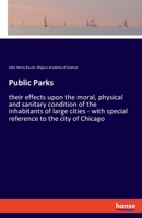 Public parks: their effects upon the moral, physical and sanitary condition of the inhabitants of large cities; with special reference to the city of Chicago 3337815340 Book Cover