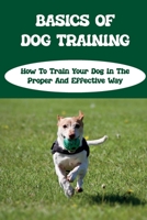 Basics Of Dog Training: How To Train Your Dog In The Proper And Effective Way: Dog Training Tips For Beginners B09CC64HDN Book Cover