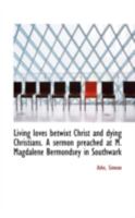 Living Loves Betwixt Christ and Dying Christians: A Sermon Preached at M. Magdalene Bermondsey 0548703736 Book Cover