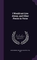 I Would Not Live Alway, and Other Pieces in Verse 1355607949 Book Cover