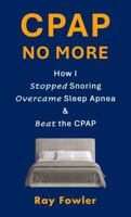 CPAP No More: How I Stopped Snoring, Overcame Sleep Apnea and Beat the CPAP 1963010183 Book Cover