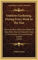 Outdoor Gardening, During Every Week in the Year: Showing How, When, and Where to Sow, Plant, and Cultivate All Crops in the Kitchen, Fruit, and Flower Garden 1164848933 Book Cover