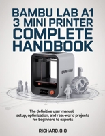 BAMBU LAB A1 MINI 3D PRINTER COMPLETE HANDBOOK: The Definitive User Manual Setup, Optimization, and Real-World Projects for Beginners to Experts B0GMPP1J7Z Book Cover