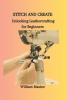 STITCH AND CREATE: Unlocking Leathercrafting for Beginners B0CP4BFYQC Book Cover