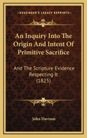 An Inquiry Into the Origin and Intent of Primitive Sacrifice, and the Scripture Evidence Respecting It 1104613239 Book Cover