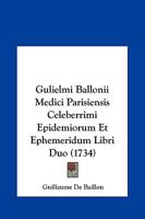 Gulielmi Ballonii Medici Parisiensis Celeberrimi Epidemiorum Et Ephemeridum Libri Duo (1734) 1166618048 Book Cover