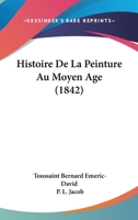 Histoire de La Peinture Au Moyen Age: Suivie de L'Histoire de La Gravure, Du Discours Sur L'Influence Des Arts Du Dessin, Et Du Musee Olympique... 1273064836 Book Cover