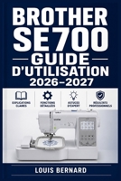 Brother SE700 Guide d'utilisation 2026–2027: Maîtrisez la broderie et la couture informatisée Installation · Réglages · Fonctions avancées · Entretien · Dépannage (French Edition) B0H6JGC24W Book Cover