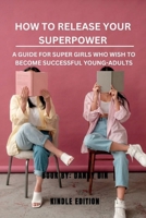 How To Release Your Superpower: A Guide For Supergirls Who Wish To Become Successful Young-Adult B0BXNJ5DPL Book Cover