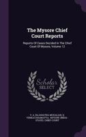 The Mysore Chief Court Reports: Reports of Cases Decided in the Chief Court of Mysore, Volume 12 134635796X Book Cover