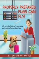 Properly Prepared Pugs Can Fly!: A Practically Painless Travel Guide and Priceless Points About Pugs B0BJN7DLTQ Book Cover