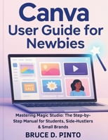 Canva User Guide for Newbies: Mastering Magic Studio: The Step-by-Step Manual for Students, Side-Hustlers & Small Brands (Hands-On User Guides) B0FPQM4C3Q Book Cover