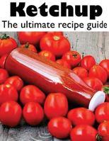 Ketchup :The Ultimate Recipe Guide - Over 30 Delicious & Best Selling Recipes 1492858080 Book Cover