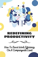 Redefining Productivity: How To Boost Work Efficiency On A Companywide Level: Strategies To Prove Your Productivity B09CF9SZC4 Book Cover