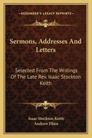 Sermons, addresses and letters: selected from the writings of the late Rev. Isaac Stockton Keith .. 1163299162 Book Cover