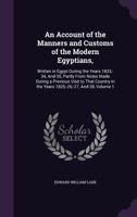An Account of the Manners and Customs of the Modern Egyptians: Written in Egypt During the Years 1833, 34, and 35, Partly from Notes Made During a ... in the Years 1825, 26, 27, and 28, Volume 1 114683182X Book Cover