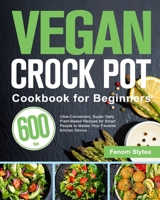 Vegan Crock Pot Cookbook for Beginners: 600-Day Ultra-Convenient, Super-Tasty Plant-Based Recipes for Smart People to Master Your Favorite Kitchen Device 1639350519 Book Cover