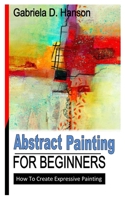 ABSTRACT PAINTING FOR BEGINNERS: How To Create Expressive Painting B0B8VLQL27 Book Cover