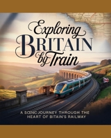 EXPLORING BRITAIN BY TRAIN 2025-2026: A SCENIC JOURNEY THROUGH THE HEART OF BRITAIN’S RAILWAY B0GNKR2BL2 Book Cover