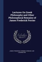 Lectures On Greek Philosophy and Other Philosophical Remains of James Frederick Ferrier 1430471506 Book Cover