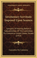 Involuntary Servitude Imposed Upon Seamen: Synopsis Of Hearing Before A Subcommittee Of The Committee On Commerce United States Senate 110418320X Book Cover