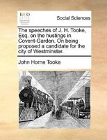 The Speeches of J. H. Tooke, Esq. on the Hustings in Covent-Garden. On Being Proposed a Candidate for the City of Westminster 1170827047 Book Cover