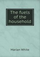 The Fuels of the Household, Their Origin, Composition and Uses - Scholar's Choice Edition 0469830204 Book Cover