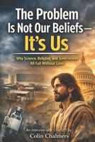 The Problem Is Not Our Beliefs--It's Us: Why Science, Religion, and Government All Fail Without Love B0GL3BC6P5 Book Cover
