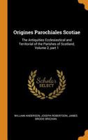 Origines Parochiales Scotiae: The Antiquities Ecclesiastical and Territorial of the Parishes of Scotland, Volume 2, Part 1 1018366547 Book Cover