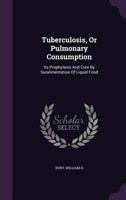 Tuberculosis, or Pulmonary Consumption: Its Prophylaxis and Cure by Suralimentation of Liquid Food 1354450183 Book Cover