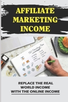 Affiliate Marketing Income: Replace The Real World Income With The Online Income: Internet Marketing B09CGFWRWW Book Cover