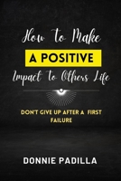 How To Make A Positive Impact To Others Life: Don't Give Up After A First Failure B0C2SQ8PB9 Book Cover