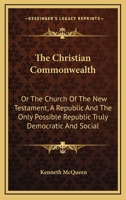 The Christian Commonwealth: Or The Church Of The New Testament, A Republic And The Only Possible Republic Truly Democratic And Social 1432681044 Book Cover