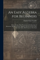 An Easy Algebra for Beginners: Being a Simple, Plain Presentation of the Essentials of Elementary Algebra, and Also Adapted to the Use of Those Who Can Take Only a Brief Course in This Study 1022785125 Book Cover