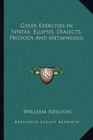 Greek Exercises, In Syntax, Ellipsis, Dialects, Prosody, And Metaphrasis: To Which Is Prefixed A Concise But Comprehensive Syntax 1022558994 Book Cover