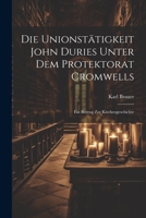 Die Unionstätigkeit John Duries Unter dem Protektorat Cromwells: Ein Beitrag zur Kirchengeschichte 1022113488 Book Cover