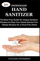 DIY Homemade Hand Sanitizer: The Best Prep Guide for Unique Sanitizer Recipes to Keep Your Hands Germs Free - Simple Recipes for a Virus-Free Home B0863R76W3 Book Cover