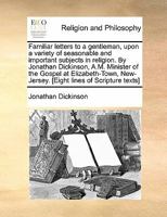 Familiar letters to a gentleman, upon a variety of seasonable and important subjects in religion. By Jonathan Dickinson, ... The fourth edition. 1140813986 Book Cover