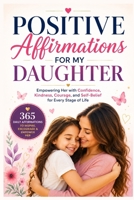 Positive Affirmations for My Daughter: Empowering Her with Confidence, Kindness, Courage, and Self-Belief for Every Stage of Life B0H6Z9XPY6 Book Cover