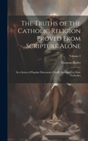 The Truths of the Catholic Religion Proved From Scripture Alone: In a Series of Popular Discourses Chiefly Addressed to Non-Catholics; Volume 2 1020512946 Book Cover