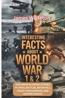 INTERESTING FACTS ABOUT WORLD WAR I & II: 1500 Mind-Blowing Stories of Spies, Battles, Betrayals, Crazy Coincidences, and Bizarre Events B0DYFC6PNT Book Cover