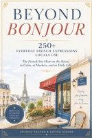 Beyond Bonjour: 250+ Everyday French Expressions Locals Use—The French You Hear on the Street, in Cafés, at Markets, and in Daily Life (France Travel & Living Series) B0HCZK8QDM Book Cover