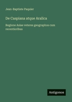 De Caspiana atque Aralica: Regione Asiae veteres geographos cum recentioribus 3388787514 Book Cover