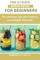 The 21 Days Sugar Detox for Beginners: The Ultimate Tips and Tricks to Lose Weight Naturally B0CLTT8WZ8 Book Cover