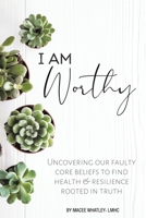 I Am Worthy: Uncovering Our Faulty Core Beliefs To Find Health & Resilience Rooted In Truth 1664280170 Book Cover