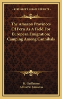 The Amazon Provinces Of Peru As A Field For European Emigration; Camping Among Cannibals 1163641065 Book Cover
