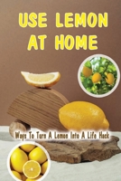 Use Lemon At Home: Ways To Turn A Lemon Into A Life Hack: Handbook To Lemons B09FRYKJHX Book Cover